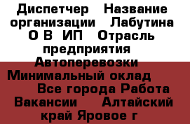 Диспетчер › Название организации ­ Лабутина О.В, ИП › Отрасль предприятия ­ Автоперевозки › Минимальный оклад ­ 20 000 - Все города Работа » Вакансии   . Алтайский край,Яровое г.